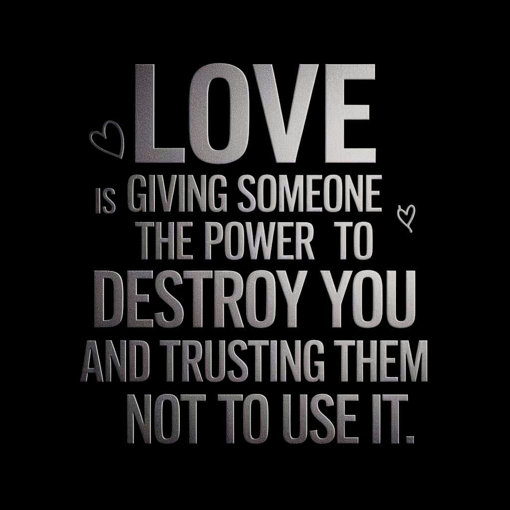 Love is Giving Someone the Power to Destroy You and Trusting Them Not to Use it.