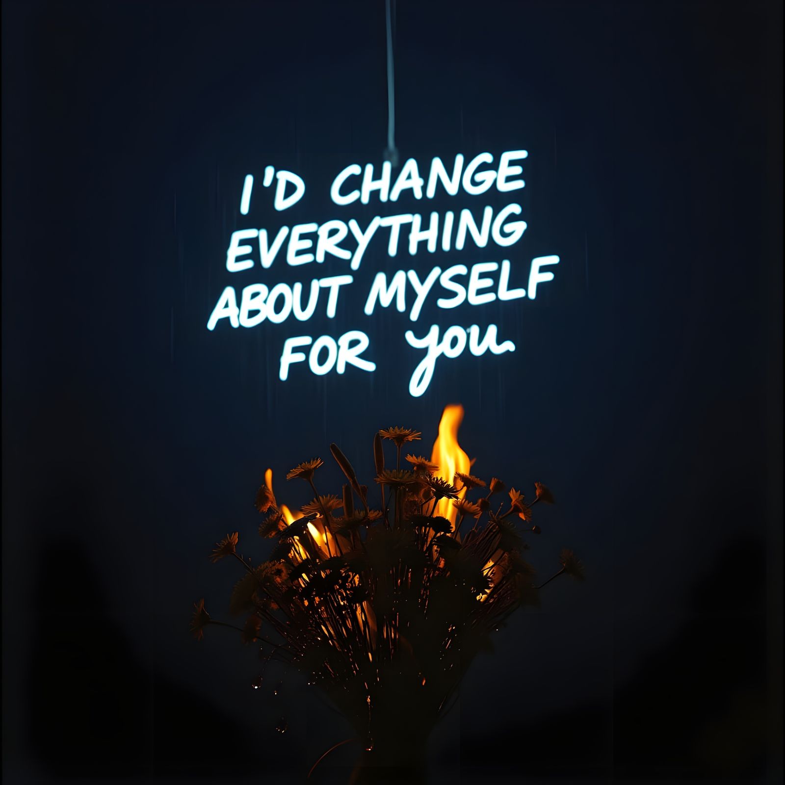 I'D CHANGE EVERYTHING ABOUT MYSELF FOR YOU
